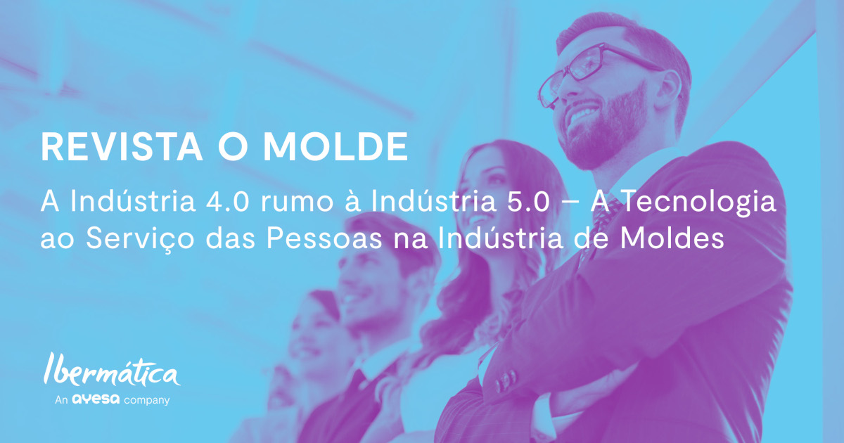 Ibermática an Ayesa company | Revista O Molde - A Indústria 4.0 rumo à Indústria 5.0 & A Tecnologia ao serviço das Pessoas na Indústria de Moldes